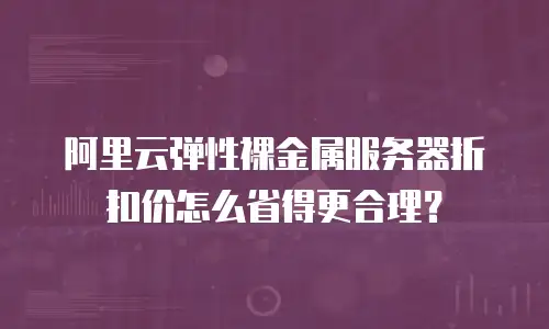 阿里云弹性裸金属服务器折扣价怎么省得更合理？
