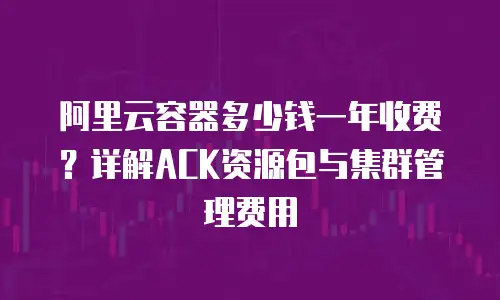 阿里云容器多少钱一年收费？详解ACK资源包与集群管理费用