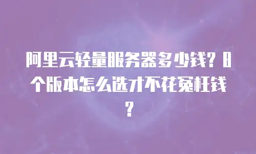 阿里云轻量服务器多少钱？8个版本怎么选才不花冤枉钱？