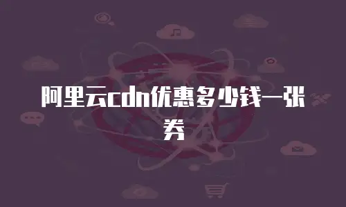 阿里云cdn优惠多少钱一张券