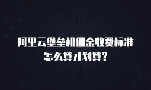 阿里云堡垒机佣金收费标准怎么算才划算？