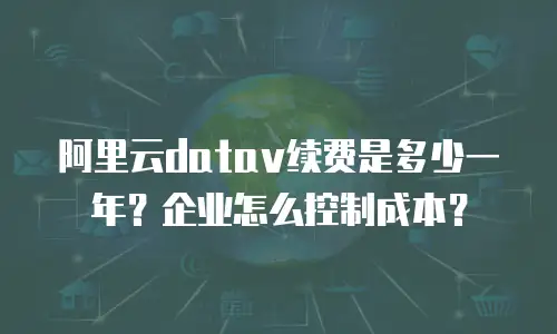 阿里云datav续费是多少一年？企业怎么控制成本？