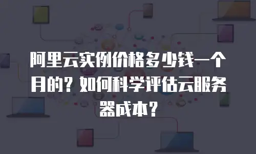 阿里云实例价格多少钱一个月的？如何科学评估云服务器成本？