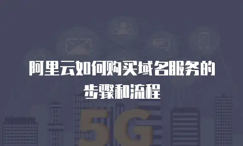 阿里云如何购买域名服务的步骤和流程