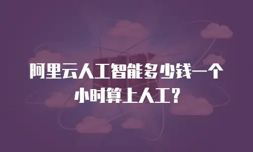 阿里云人工智能多少钱一个小时算上人工？