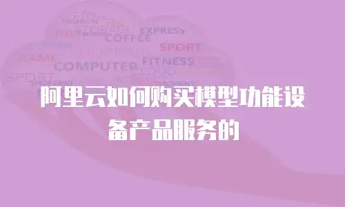 阿里云如何购买模型功能设备产品服务的