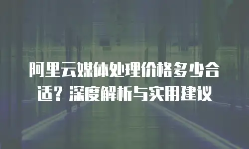 阿里云媒体处理价格多少合适？深度解析与实用建议