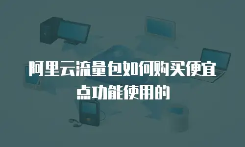 阿里云流量包如何购买便宜点功能使用的