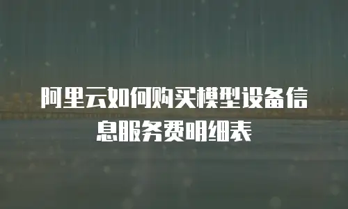 阿里云如何购买模型设备信息服务费明细表
