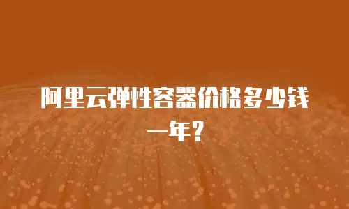 阿里云弹性容器价格多少钱一年？