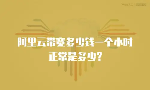 阿里云带宽多少钱一个小时正常是多少？