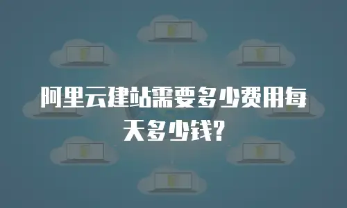 阿里云建站需要多少费用每天多少钱？