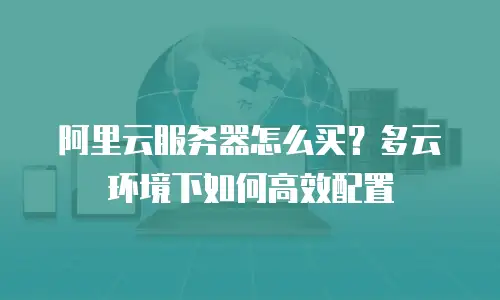 阿里云服务器怎么买？多云环境下如何高效配置