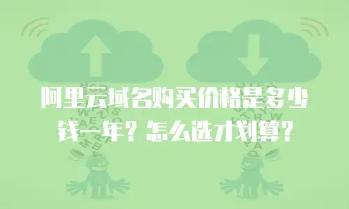 阿里云域名购买价格是多少钱一年？怎么选才划算？