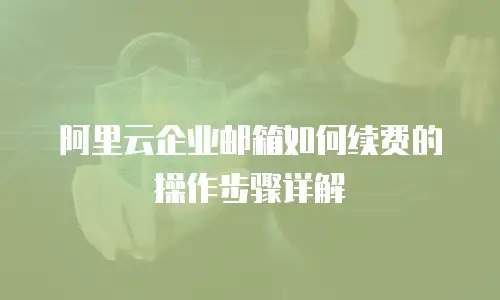 阿里云企业邮箱如何续费的操作步骤详解