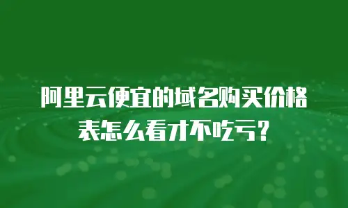 阿里云便宜的域名购买价格表怎么看才不吃亏？