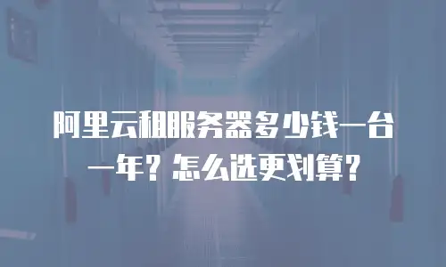 阿里云租服务器多少钱一台一年？怎么选更划算？