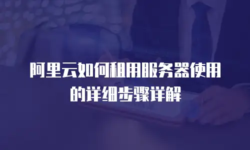 阿里云如何租用服务器使用的详细步骤详解