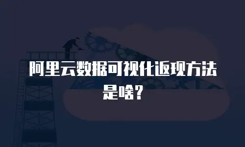 阿里云数据可视化返现方法是啥？
