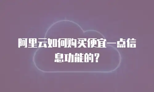 阿里云如何购买便宜一点信息功能的？