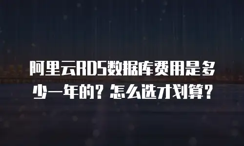 阿里云RDS数据库费用是多少一年的？怎么选才划算？