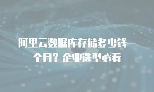 阿里云数据库存储多少钱一个月？企业选型必看