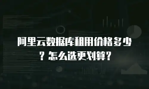 阿里云数据库租用价格多少？怎么选更划算？