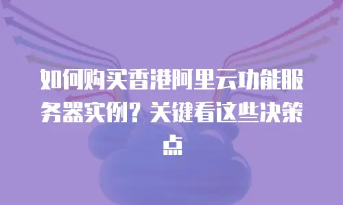 如何购买香港阿里云功能服务器实例？关键看这些决策点