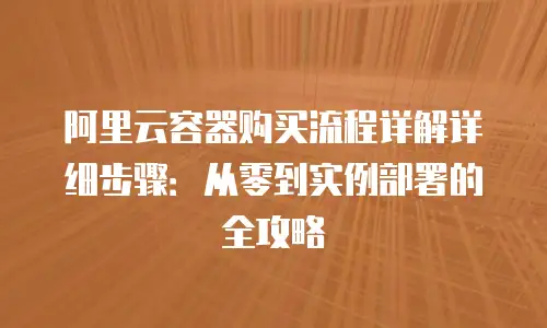 阿里云容器购买流程详解详细步骤：从零到实例部署的全攻略