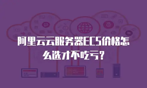 阿里云云服务器ECS价格怎么选才不吃亏？