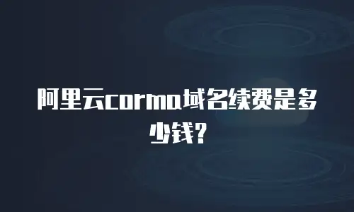 阿里云corma域名续费是多少钱？