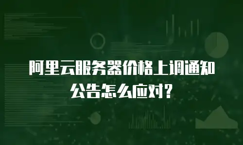 阿里云服务器价格上调通知公告怎么应对？