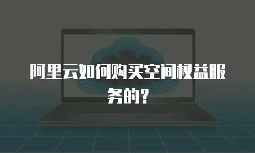 阿里云如何购买空间权益服务的？