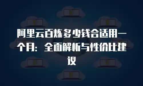 阿里云百炼多少钱合适用一个月：全面解析与性价比建议