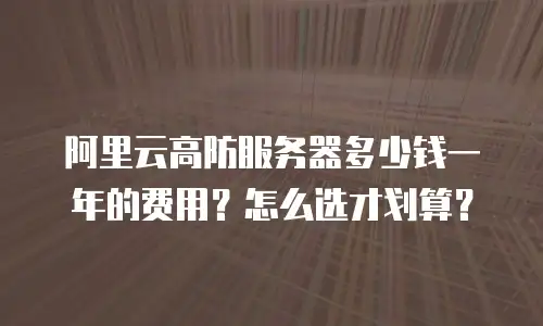 阿里云高防服务器多少钱一年的费用？怎么选才划算？