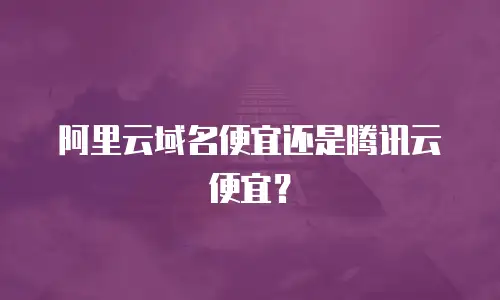 阿里云域名便宜还是腾讯云便宜？