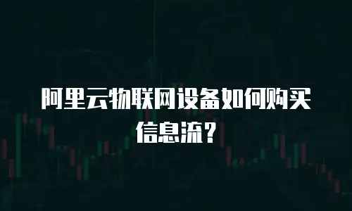 阿里云物联网设备如何购买信息流？