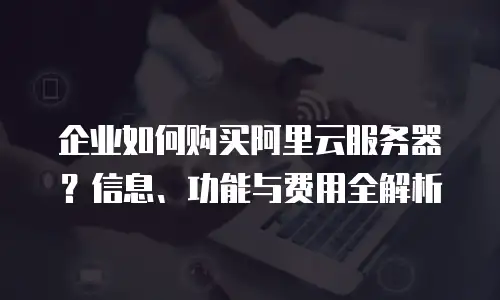 企业如何购买阿里云服务器？信息、功能与费用全解析