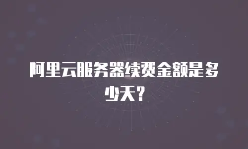 阿里云服务器续费金额是多少天？