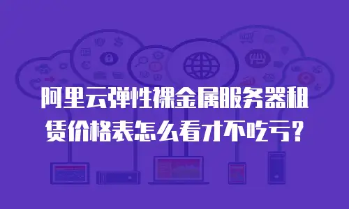 阿里云弹性裸金属服务器租赁价格表怎么看才不吃亏？