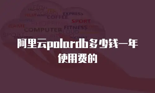 阿里云polardb多少钱一年使用费的