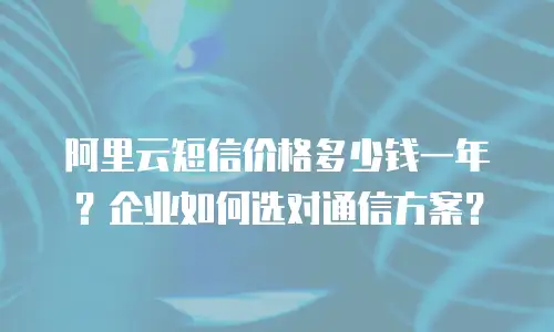 阿里云短信价格多少钱一年？企业如何选对通信方案？