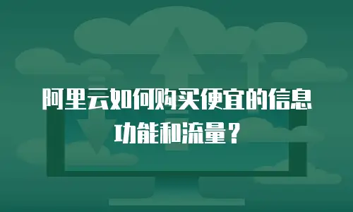 阿里云如何购买便宜的信息功能和流量？