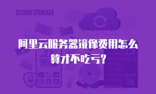 阿里云服务器镜像费用怎么算才不吃亏？