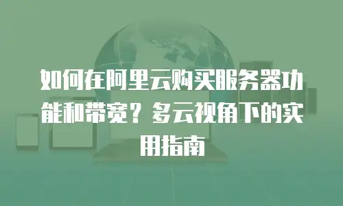 如何在阿里云购买服务器功能和带宽？多云视角下的实用指南