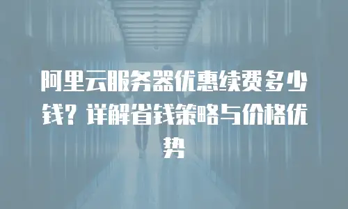 阿里云服务器优惠续费多少钱？详解省钱策略与价格优势