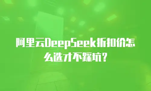 阿里云DeepSeek折扣价怎么选才不踩坑？