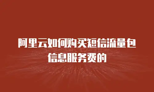 阿里云如何购买短信流量包信息服务费的