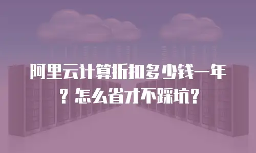 阿里云计算折扣多少钱一年？怎么省才不踩坑？