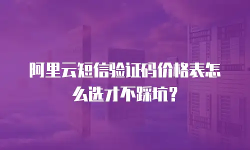 阿里云短信验证码价格表怎么选才不踩坑？